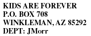 KIDS ARE FOREVER P.O. BOX 708 WINKLEMAN, AZ 85292 DEPT: JMorr