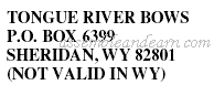 TONGUE RIVER BOWS P.O. BOX 6399 SHERIDAN, WY 82801 (NOT VALID IN WY)