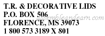 T.R. & DECORATIVE LIDS P.O. BOX 506 FLORENCE, MS 39073 1 800 573 3189 X 801