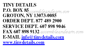 TINY DETAILS P.O. BOX 85 GROTON, NY 13073-0085 ORDER DEPT. 877 489 2900 SERVICE DEPT. 607 98 9046 FAX 607 898 9132 E-MAIL info@tinydetails.com www.tinydetails.com